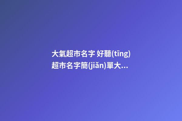 大氣超市名字 好聽(tīng)超市名字簡(jiǎn)單大氣